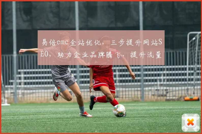 易倍emc全站优化，三步提升网站SEO，助力企业品牌腾飞，提升流量与转化率，三重策略，一网打尽