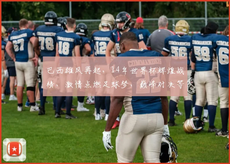 巴西雄风再起，14年世界杯辉煌战绩，激情点燃足球梦，巅峰对决等你来
