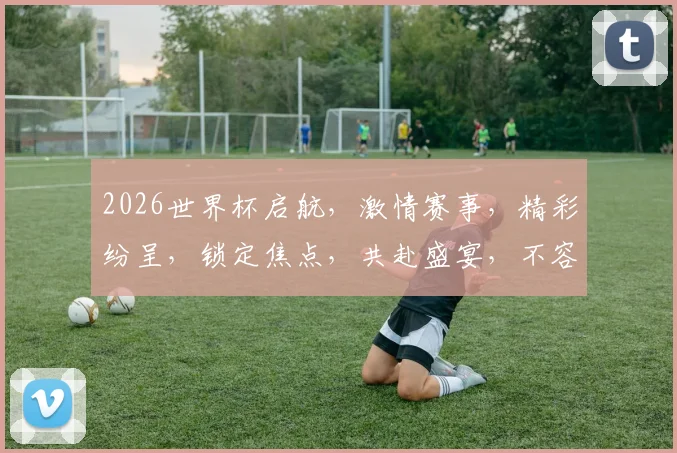 2026世界杯启航，激情赛事，精彩纷呈，锁定焦点，共赴盛宴，不容错过