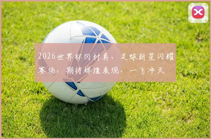 2026世界杯冈村真，足球新星闪耀赛场，期待辉煌表现，一飞冲天