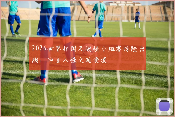 2026世界杯国足战绩小组赛惊险出线，冲击八强之路漫漫