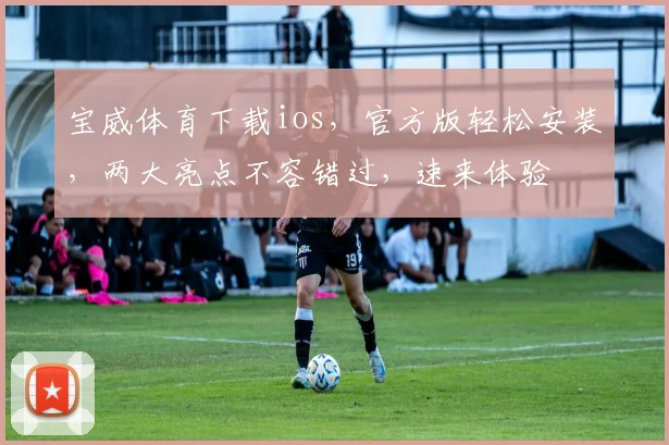 宝威体育下载ios，官方版轻松安装，两大亮点不容错过，速来体验