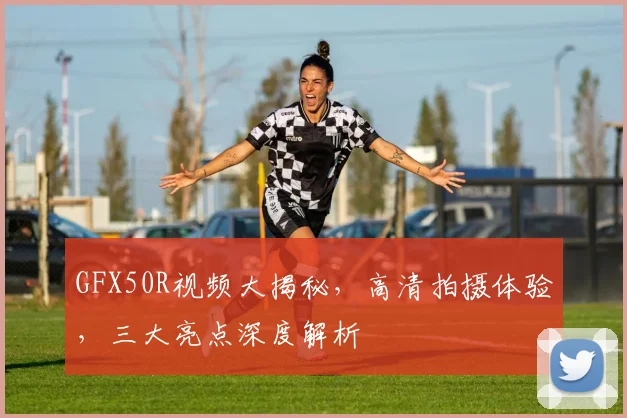 GFX50R视频大揭秘，高清拍摄体验，三大亮点深度解析