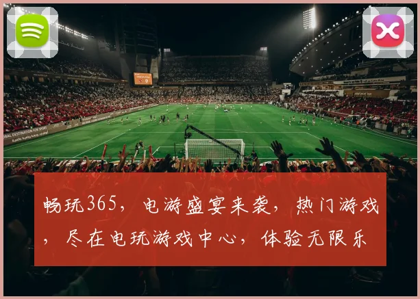 畅玩365，电游盛宴来袭，热门游戏，尽在电玩游戏中心，体验无限乐趣，三重惊喜等你来
