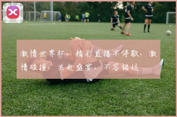 激情世界杯，精彩直播不停歇，激情碰撞，共赴盛宴，不容错过