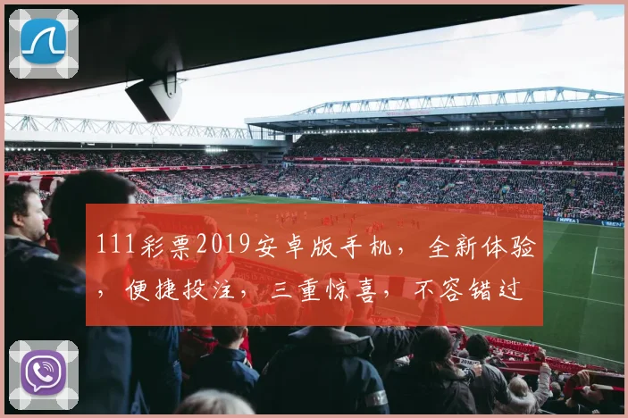 111彩票2019安卓版手机，全新体验，便捷投注，三重惊喜，不容错过
