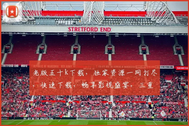 老版五十k下载，独家资源一网打尽，快速下载，畅享影视盛宴，三重惊喜，不容错过