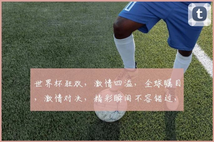 世界杯狂欢，激情四溢，全球瞩目，激情对决，精彩瞬间不容错过，6月14日热血开启