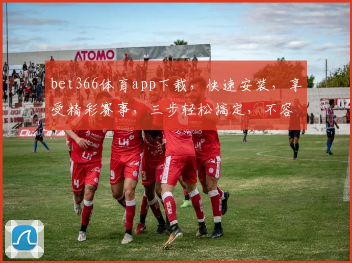 bet366体育app下载，快速安装，享受精彩赛事，三步轻松搞定，不容错过