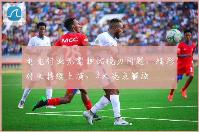 电竞行业无需担忧视力问题，精彩对决持续上演，3大亮点解读
