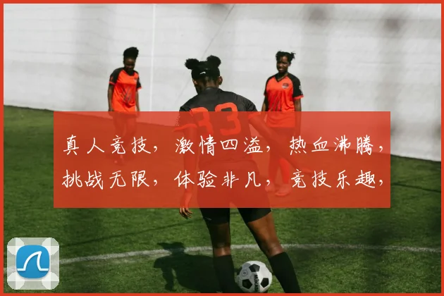 真人竞技，激情四溢，热血沸腾，挑战无限，体验非凡，竞技乐趣，一触即发