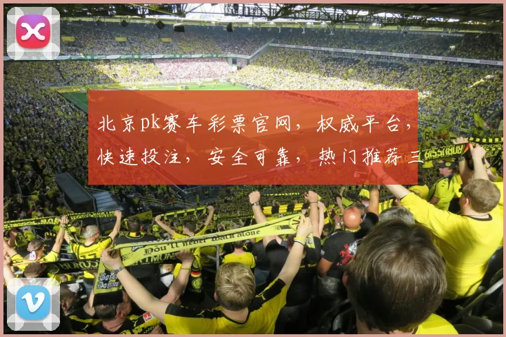 北京pk赛车彩票官网，权威平台，快速投注，安全可靠，热门推荐三重保障，赢取大奖
