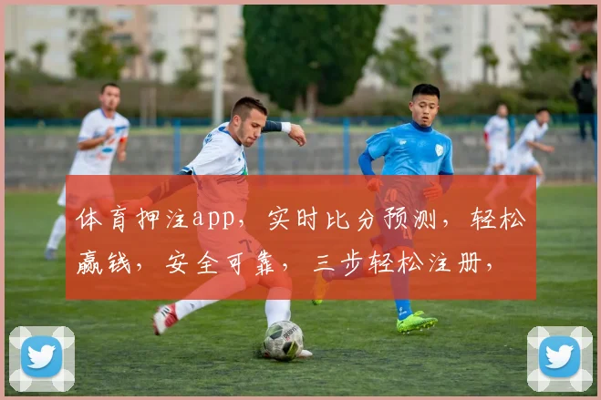 体育押注app，实时比分预测，轻松赢钱，安全可靠，三步轻松注册，体验非凡