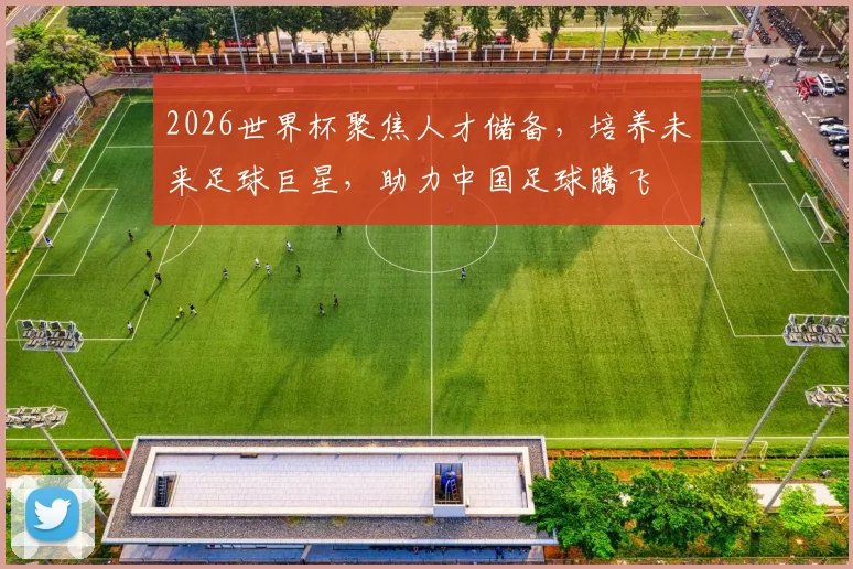 2026世界杯聚焦人才储备，培养未来足球巨星，助力中国足球腾飞